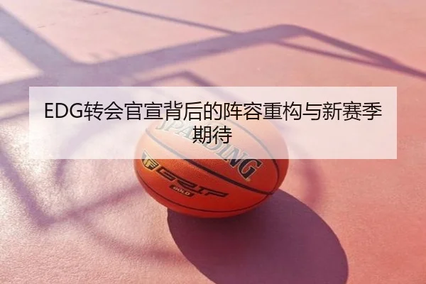 EDG转会官宣背后的阵容重构与新赛季期待