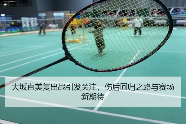 大坂直美复出战引发关注，伤后回归之路与赛场新期待